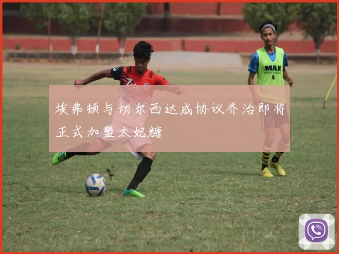 埃弗顿与切尔西达成协议乔治即将正式加盟太妃糖