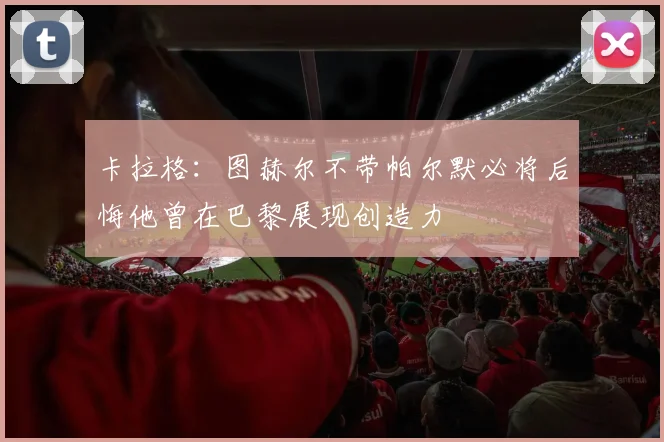 卡拉格：图赫尔不带帕尔默必将后悔他曾在巴黎展现创造力