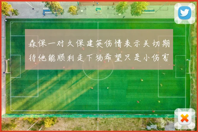 森保一对久保建英伤情表示关切期待他能顺利走下场希望只是小伤害