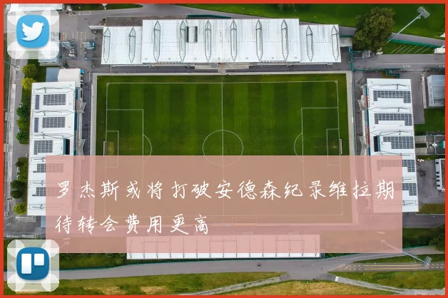 罗杰斯或将打破安德森纪录维拉期待转会费用更高