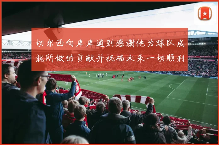 切尔西向库库道别感谢他为球队成就所做的贡献并祝福未来一切顺利