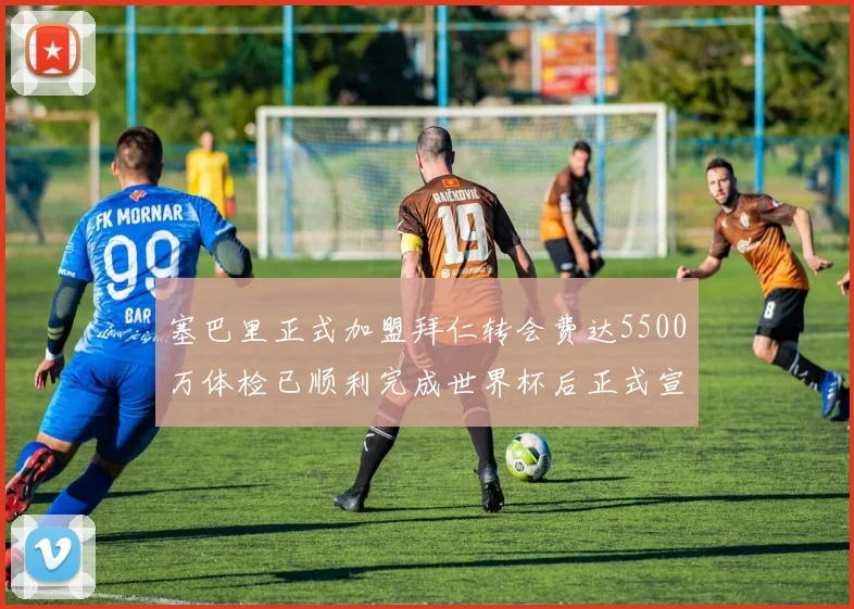 塞巴里正式加盟拜仁转会费达5500万体检已顺利完成世界杯后正式宣布