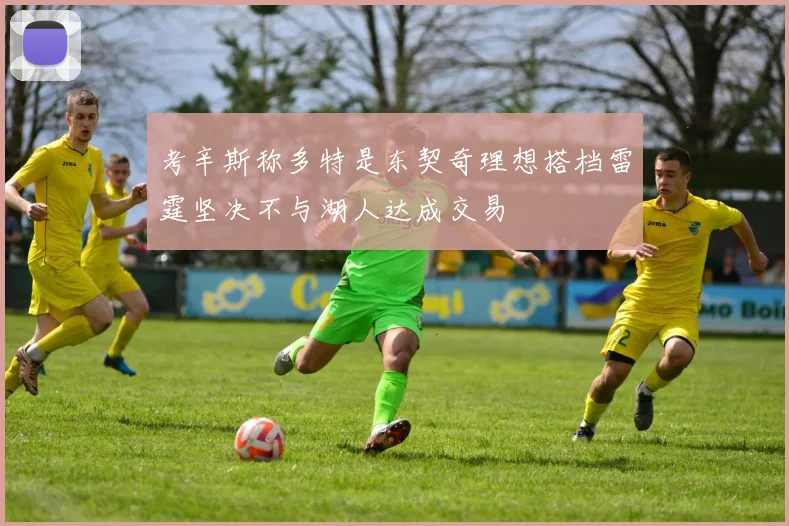 考辛斯称多特是东契奇理想搭档雷霆坚决不与湖人达成交易