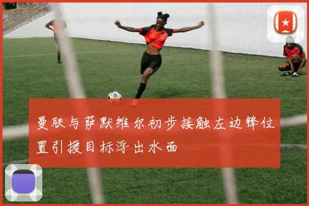 曼联与萨默维尔初步接触左边锋位置引援目标浮出水面