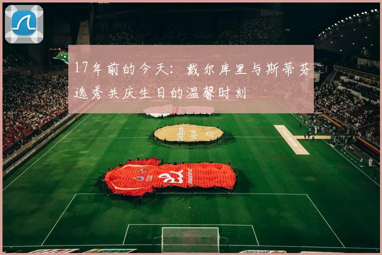 17年前的今天：戴尔库里与斯蒂芬选秀共庆生日的温馨时刻