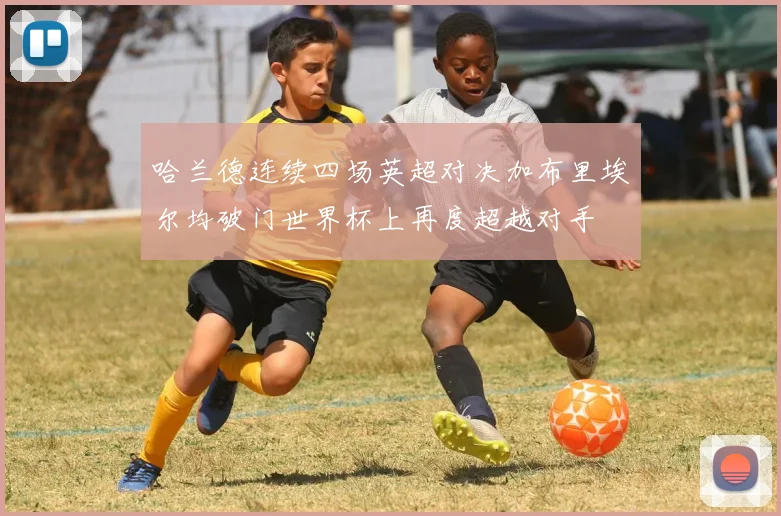 哈兰德连续四场英超对决加布里埃尔均破门世界杯上再度超越对手