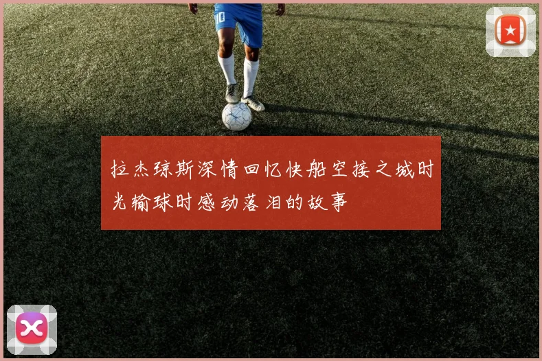 拉杰琼斯深情回忆快船空接之城时光输球时感动落泪的故事